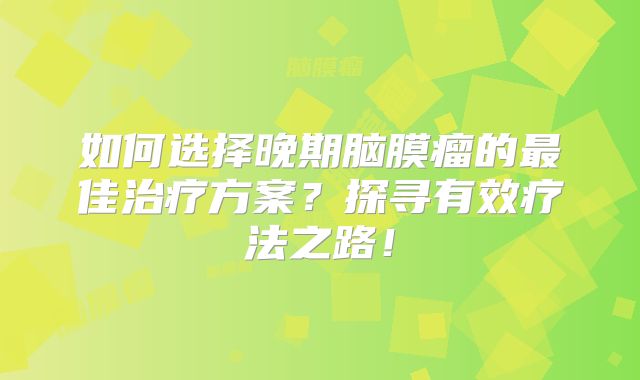 如何选择晚期脑膜瘤的最佳治疗方案？探寻有效疗法之路！