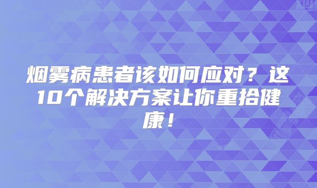 烟雾病患者该如何应对？这10个解决方案让你重拾健康！