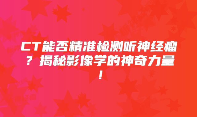 CT能否精准检测听神经瘤？揭秘影像学的神奇力量！