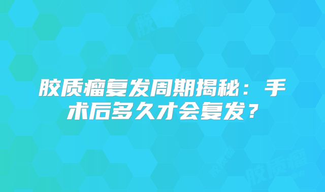 胶质瘤复发周期揭秘：手术后多久才会复发？