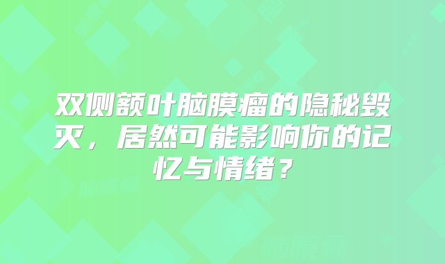 双侧额叶脑膜瘤的隐秘毁灭，居然可能影响你的记忆与情绪？