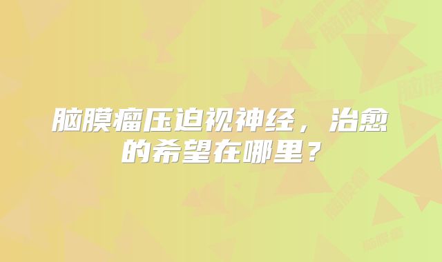脑膜瘤压迫视神经，治愈的希望在哪里？
