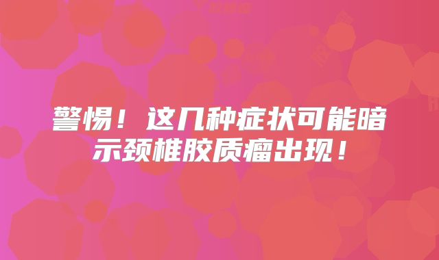 警惕！这几种症状可能暗示颈椎胶质瘤出现！