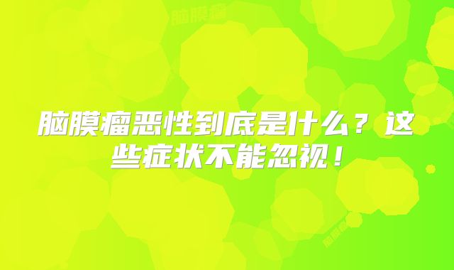 脑膜瘤恶性到底是什么？这些症状不能忽视！