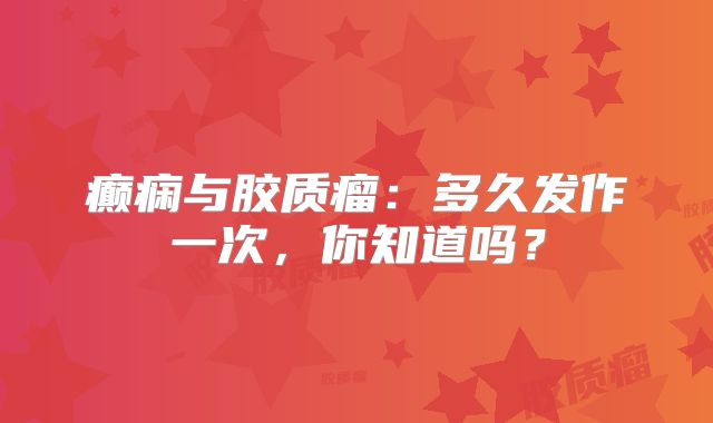 癫痫与胶质瘤：多久发作一次，你知道吗？