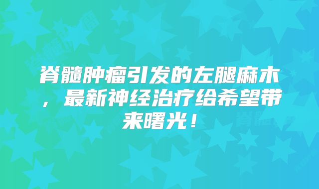 脊髓肿瘤引发的左腿麻木，最新神经治疗给希望带来曙光！