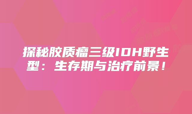 探秘胶质瘤三级IDH野生型：生存期与治疗前景！