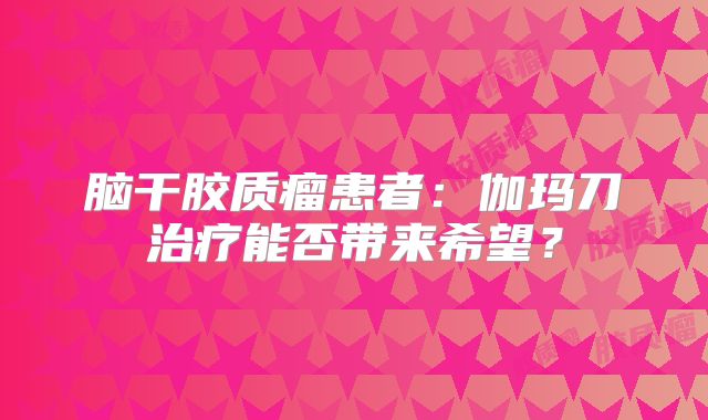 脑干胶质瘤患者：伽玛刀治疗能否带来希望？