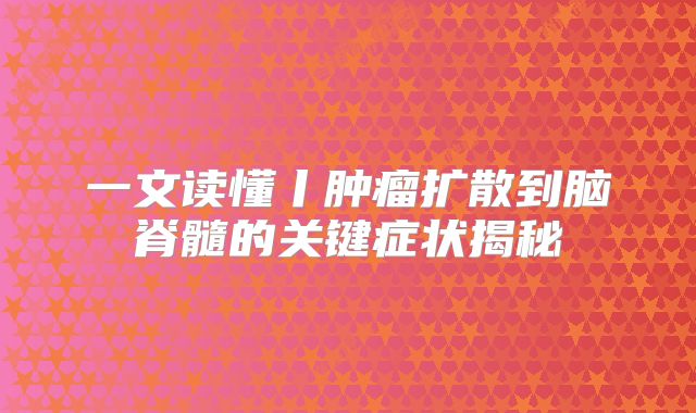 一文读懂丨肿瘤扩散到脑脊髓的关键症状揭秘