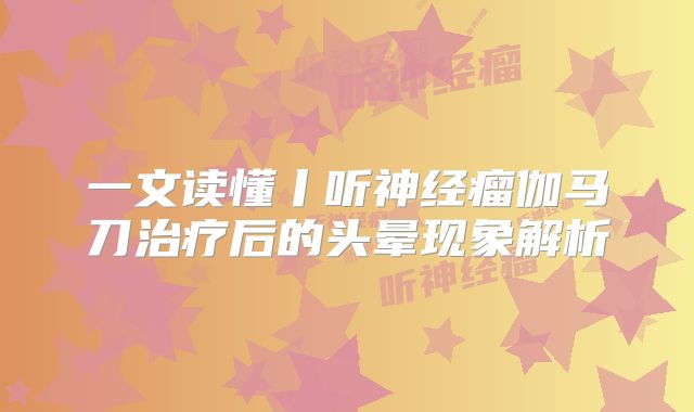 一文读懂丨听神经瘤伽马刀治疗后的头晕现象解析