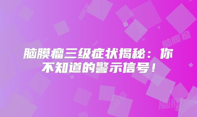 脑膜瘤三级症状揭秘：你不知道的警示信号！