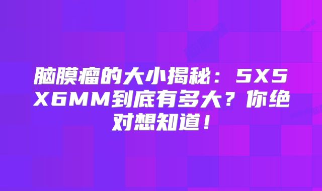 脑膜瘤的大小揭秘：5X5X6MM到底有多大？你绝对想知道！