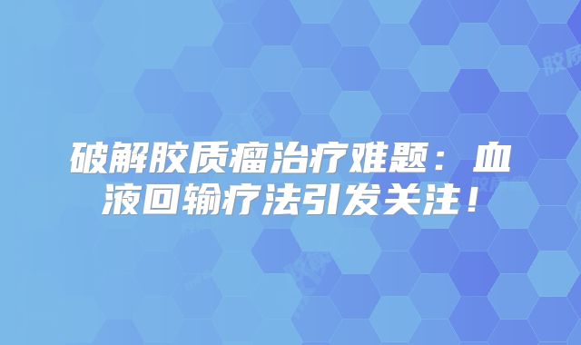 破解胶质瘤治疗难题：血液回输疗法引发关注！