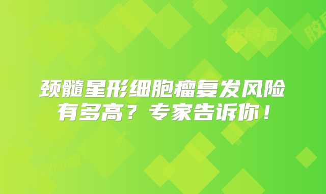 颈髓星形细胞瘤复发风险有多高？专家告诉你！