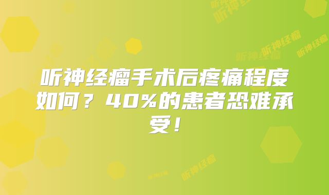 听神经瘤手术后疼痛程度如何？40%的患者恐难承受！