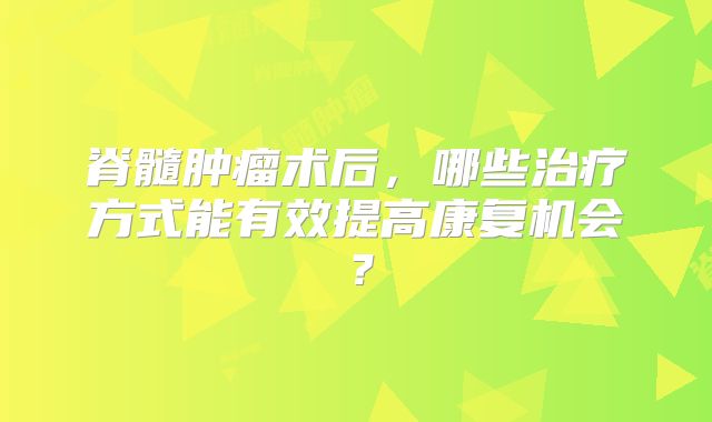 脊髓肿瘤术后，哪些治疗方式能有效提高康复机会？