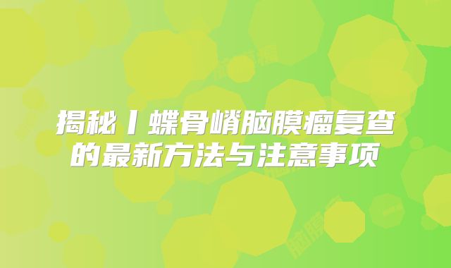 揭秘丨蝶骨嵴脑膜瘤复查的最新方法与注意事项