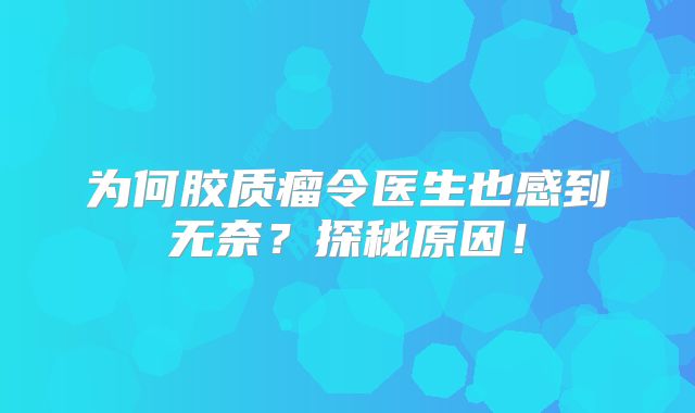 为何胶质瘤令医生也感到无奈？探秘原因！