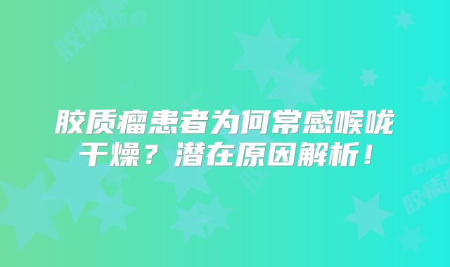 胶质瘤患者为何常感喉咙干燥？潜在原因解析！