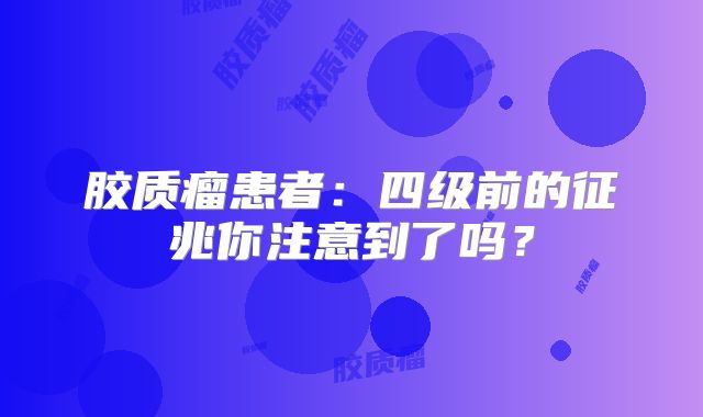 胶质瘤患者：四级前的征兆你注意到了吗？