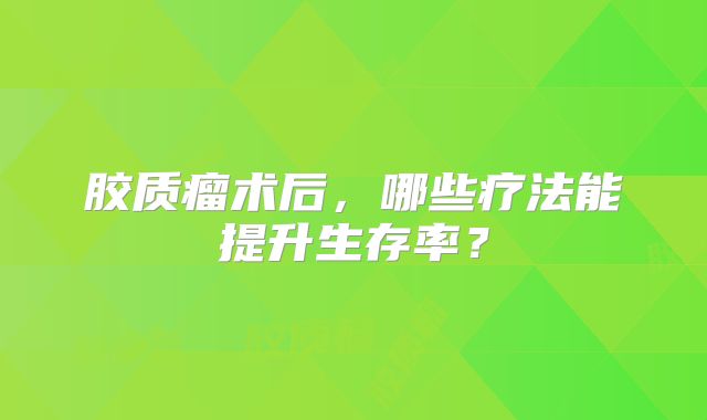 胶质瘤术后，哪些疗法能提升生存率？