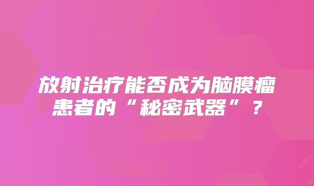 放射治疗能否成为脑膜瘤患者的“秘密武器”？