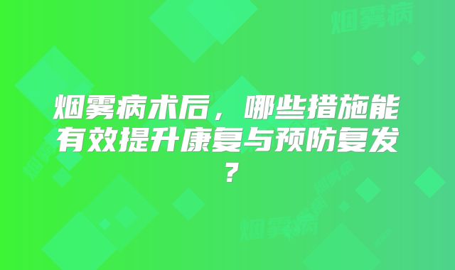 烟雾病术后，哪些措施能有效提升康复与预防复发？