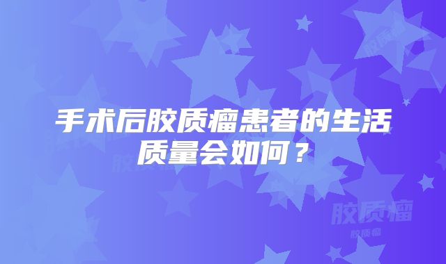 手术后胶质瘤患者的生活质量会如何？