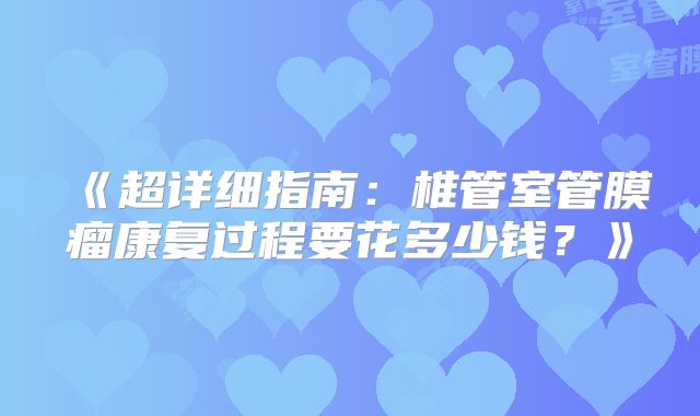 《超详细指南：椎管室管膜瘤康复过程要花多少钱？》