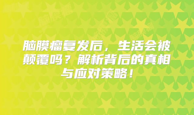 脑膜瘤复发后，生活会被颠覆吗？解析背后的真相与应对策略！