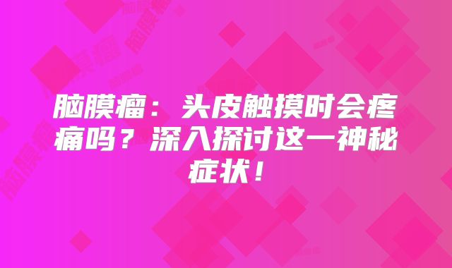 脑膜瘤：头皮触摸时会疼痛吗？深入探讨这一神秘症状！