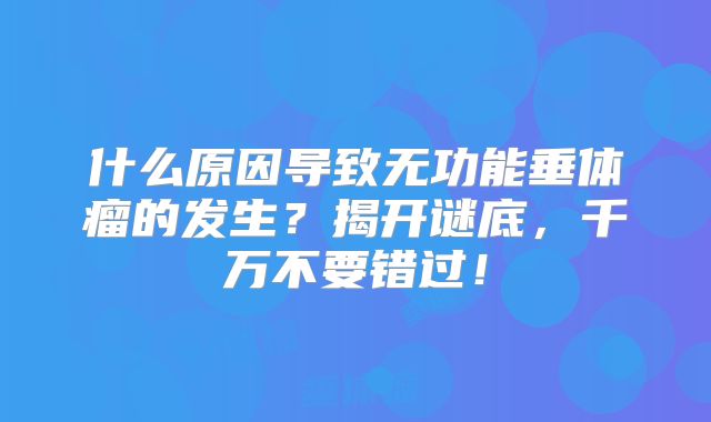 什么原因导致无功能垂体瘤的发生？揭开谜底，千万不要错过！