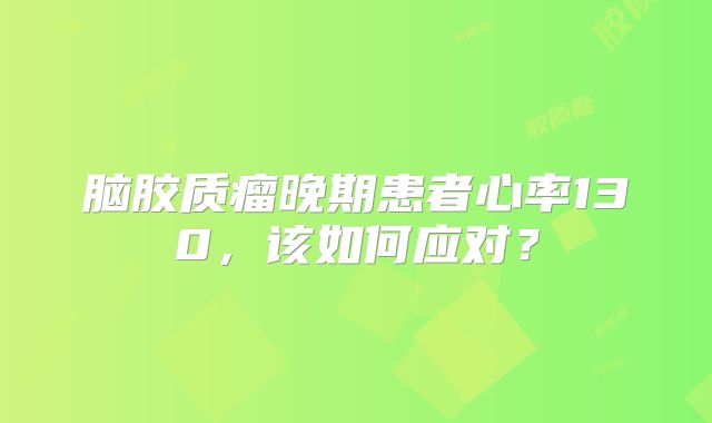 脑胶质瘤晚期患者心率130，该如何应对？
