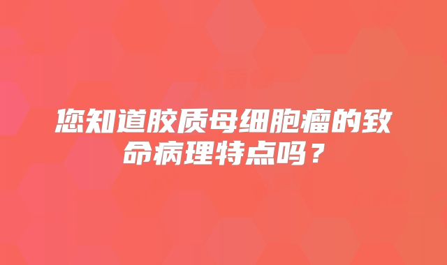 您知道胶质母细胞瘤的致命病理特点吗？