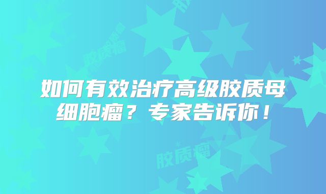 如何有效治疗高级胶质母细胞瘤？专家告诉你！