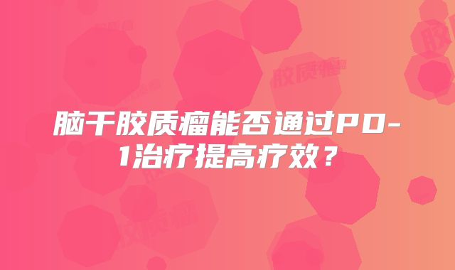 脑干胶质瘤能否通过PD-1治疗提高疗效？