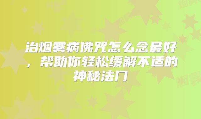 治烟雾病佛咒怎么念最好，帮助你轻松缓解不适的神秘法门