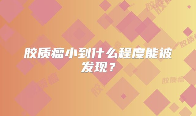 胶质瘤小到什么程度能被发现？