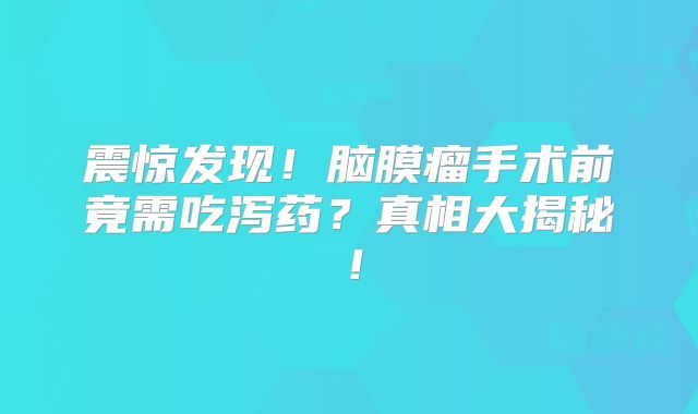震惊发现！脑膜瘤手术前竟需吃泻药？真相大揭秘！