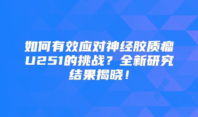 如何有效应对神经胶质瘤U251的挑战？全新研究结果揭晓！