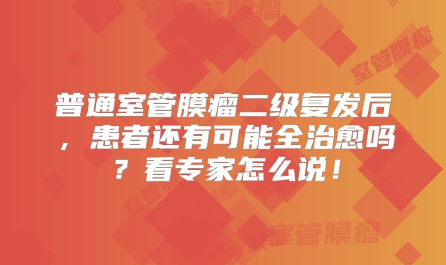 普通室管膜瘤二级复发后，患者还有可能全治愈吗？看专家怎么说！