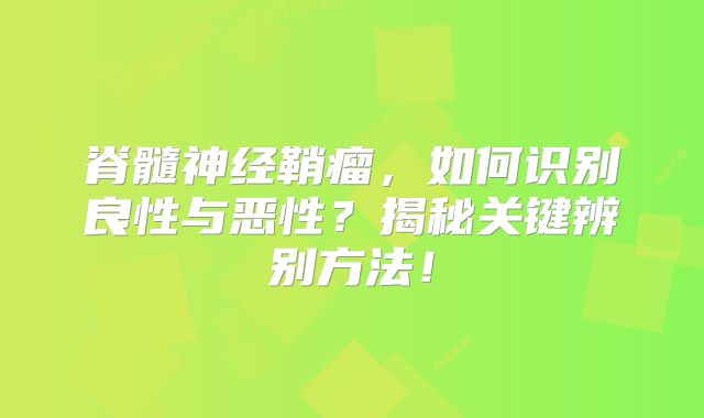 脊髓神经鞘瘤，如何识别良性与恶性？揭秘关键辨别方法！