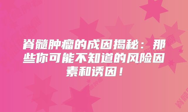 脊髓肿瘤的成因揭秘：那些你可能不知道的风险因素和诱因！