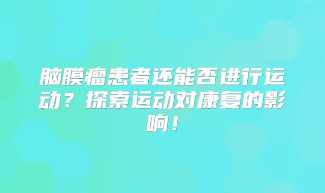 脑膜瘤患者还能否进行运动？探索运动对康复的影响！