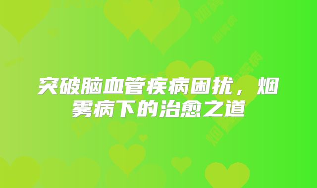 突破脑血管疾病困扰，烟雾病下的治愈之道