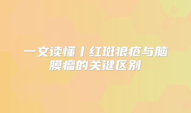 一文读懂丨红斑狼疮与脑膜瘤的关键区别