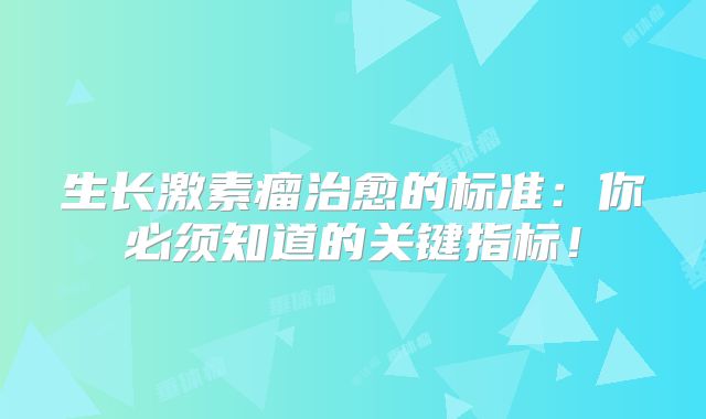 生长激素瘤治愈的标准：你必须知道的关键指标！
