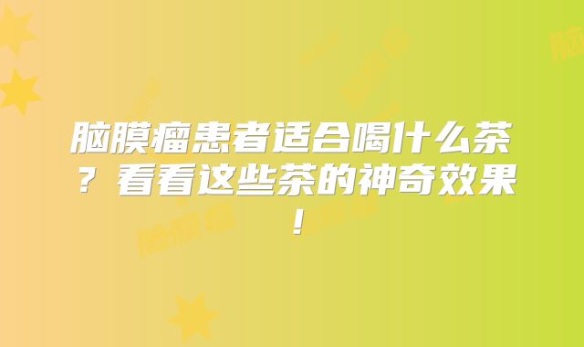 脑膜瘤患者适合喝什么茶？看看这些茶的神奇效果！