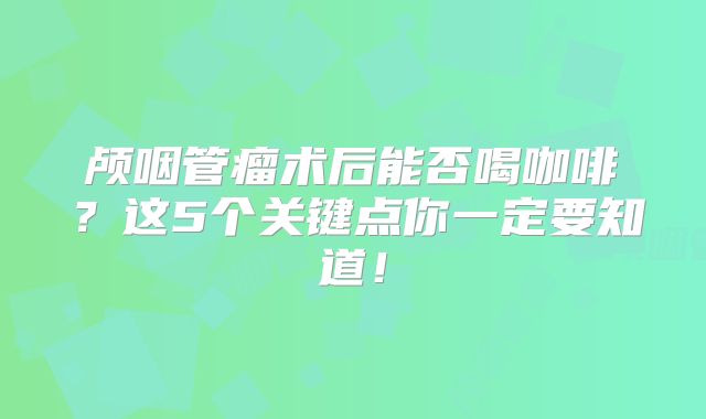 颅咽管瘤术后能否喝咖啡？这5个关键点你一定要知道！