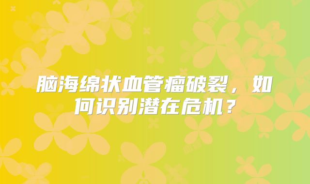 脑海绵状血管瘤破裂，如何识别潜在危机？